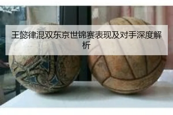 王懿律混双东京世锦赛表现及对手深度解析